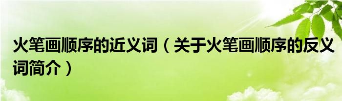 火笔画顺序的近义词关于火笔画顺序的反义词简介