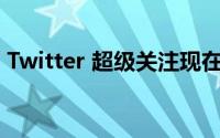 Twitter 超级关注现在可在 Android 上使用
