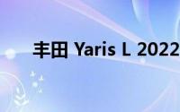 丰田 Yaris L 2022 车型年的价格泄露