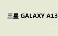 三星 GALAXY A13 4G 将进入初期生产