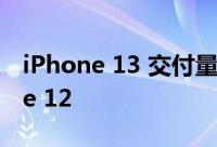 iPhone 13 交付量预估收缩但仍高于 iPhone 12