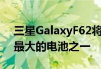 三星GalaxyF62将配备有史以来三星手机中最大的电池之一
