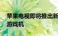 苹果电视即将推出新的Xbox和PlayStation游戏机