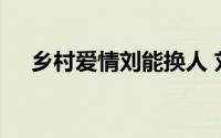 乡村爱情刘能换人 刘能换人演了爷青结