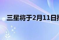 三星将于2月11日推出最新的Galaxy手机