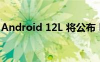 Android 12L 将公布 Pixel Fold 的发布时间