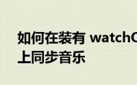 如何在装有 watchOS 8 的 Apple Watch 上同步音乐