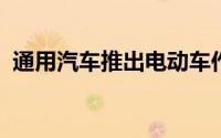 通用汽车推出电动车作为其新业务的一部分