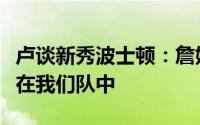 卢谈新秀波士顿：詹姆斯是他的球迷很高兴他在我们队中