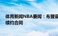 体育新闻NBA要闻：布登霍尔泽想要一份为期20年的提前续约合同