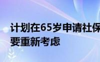 计划在65岁申请社保 这就是为什么你可能需要重新考虑