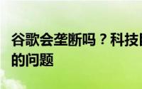 谷歌会垄断吗？科技巨头面临搜索和广告方面的问题