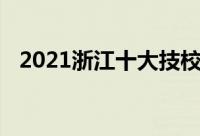 2021浙江十大技校排名最好的技校有哪些