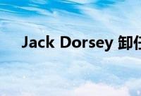 Jack Dorsey 卸任 Twitter 首席执行官