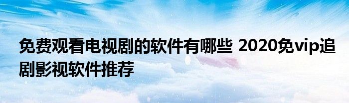 免费观看电视剧的软件有哪些 2020免vip追剧影视软件推荐
