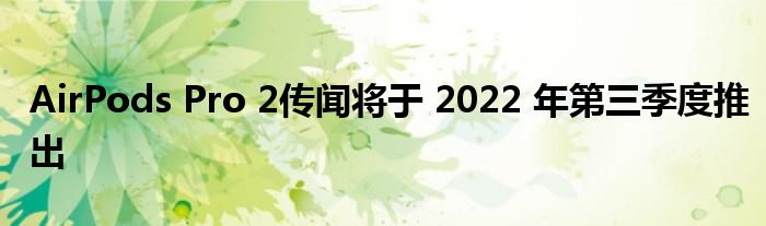 AirPods Pro 2传闻将于 2022 年第三季度推出