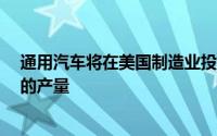 通用汽车将在美国制造业投资20多亿美元 以增加电动汽车的产量