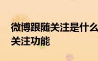 微博跟随关注是什么意思 如何看待微博跟随关注功能