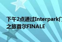 下午2点通过Interpark门票专门开设了金剑模25周年纪念之旅首尔FINALE