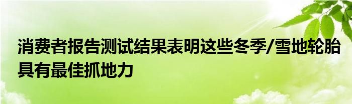 消费者报告测试结果表明这些冬季/雪地轮胎具有最佳抓地力