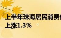 上半年珠海居民消费价格总指数低位运行累计上涨1.3%