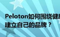 Peloton如何围绕健康和健康建立一个社区来建立自己的品牌？
