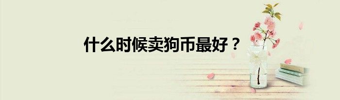 什么时候卖狗币最好？