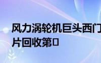 风力涡轮机巨头西门子Gemeisa号称世界叶片回收第�
