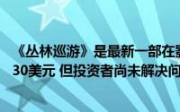 《丛林巡游》是最新一部在影院和迪士尼上映的电影 价格为30美元 但投资者尚未解决问题