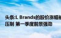 头条:L Brands的股价涨幅被Victoria Secret所有者的收益压制 第一季度前景强劲