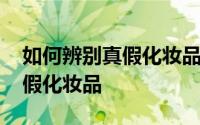 如何辨别真假化妆品的最好方法 如何辨别真假化妆品