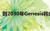 到2030年Genesis将成为纯电动和氢能品牌