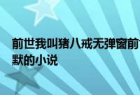 前世我叫猪八戒无弹窗前世我叫猪八戒最新章节全文阅读吕默的小说