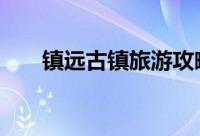 镇远古镇旅游攻略 镇远古镇门票价格