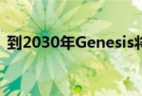 到2030年Genesis将成为纯电动和氢能品牌
