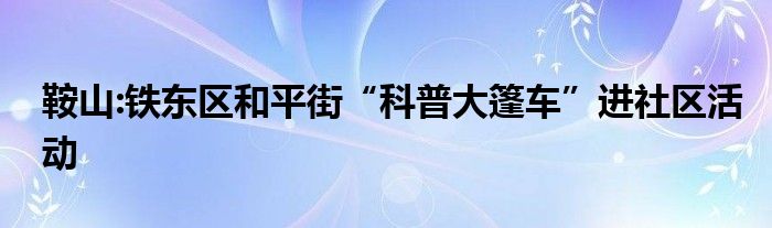 鞍山:铁东区和平街“科普大篷车”进社区活动