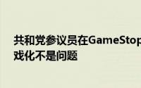 共和党参议员在GameStop听证会前表示 在线股票交易游戏化不是问题