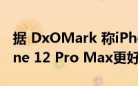 据 DxOMark 称iPhone 13的摄像头比iPhone 12 Pro Max更好