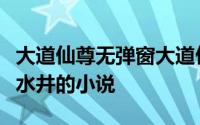大道仙尊无弹窗大道仙尊最新章节全文阅读大水井的小说