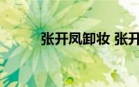 张开凤卸妆 张开凤是男的还是女