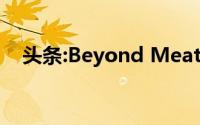 头条:Beyond Meat正在杂货店推出肉丸