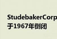 StudebakerCorporation成立于1852年并于1967年倒闭