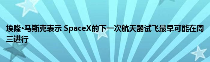 埃隆·马斯克表示 SpaceX的下一次航天器试飞最早可能在周三进行
