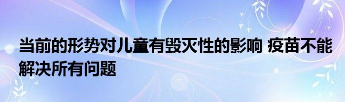 当前的形势对儿童有毁灭性的影响 疫苗不能解决所有问题