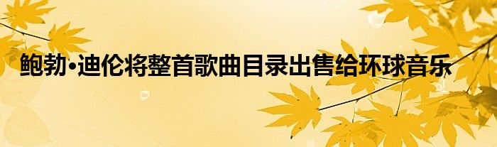 鲍勃·迪伦将整首歌曲目录出售给环球音乐