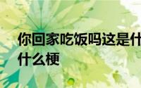 你回家吃饭吗这是什么梗 “你回家吃饭吗 ”什么梗