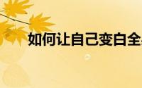 如何让自己变白全身 如何让自己变白