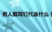 男人戴耳钉代表什么 男人戴耳钉有什么含义