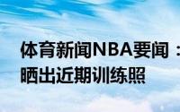 体育新闻NBA要闻：努力拼搏特纳个人社媒晒出近期训练照