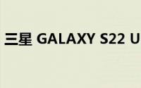 三星 GALAXY S22 ULTRA将提供45W充电